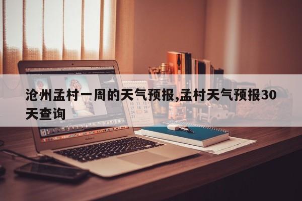 沧州孟村一周的天气预报,孟村天气预报30天查询 第1张