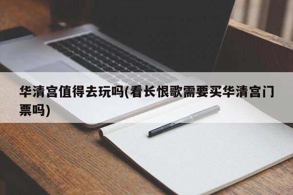 华清宫值得去玩吗(看长恨歌需要买华清宫门票吗)