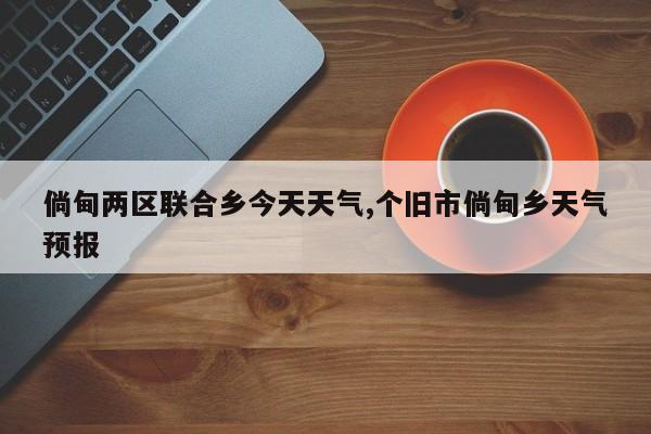 倘甸两区联合乡今天天气,个旧市倘甸乡天气预报