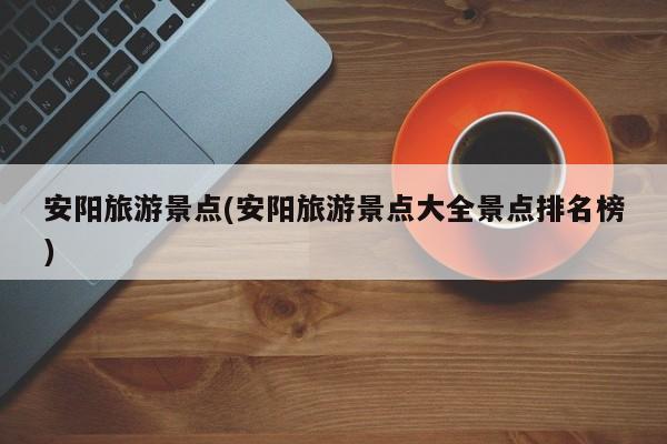 安阳旅游景点(安阳旅游景点大全景点排名榜)