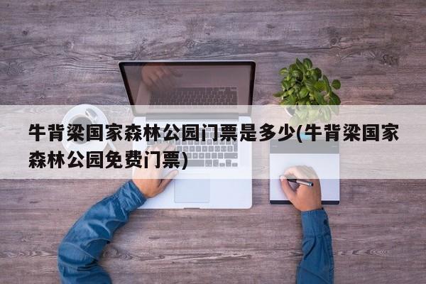 牛背梁国家森林公园门票是多少(牛背梁国家森林公园免费门票)