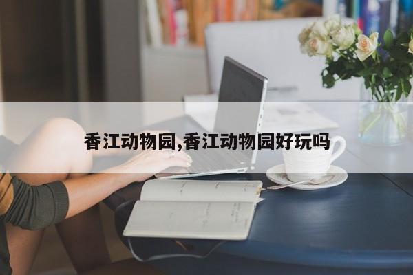 香江动物园,香江动物园好玩吗