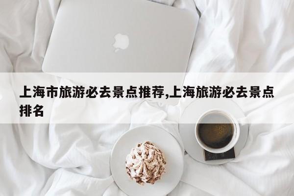 上海市旅游必去景点推荐,上海旅游必去景点排名