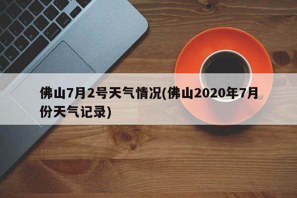 佛山7月2号天气情况(佛山2020年7月份天气记录) 第1张