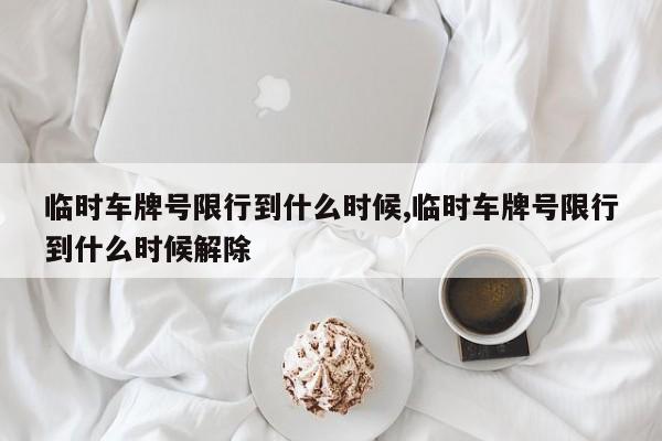 临时车牌号限行到什么时候,临时车牌号限行到什么时候解除 第1张