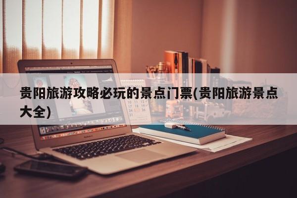 贵阳旅游攻略必玩的景点门票(贵阳旅游景点大全)