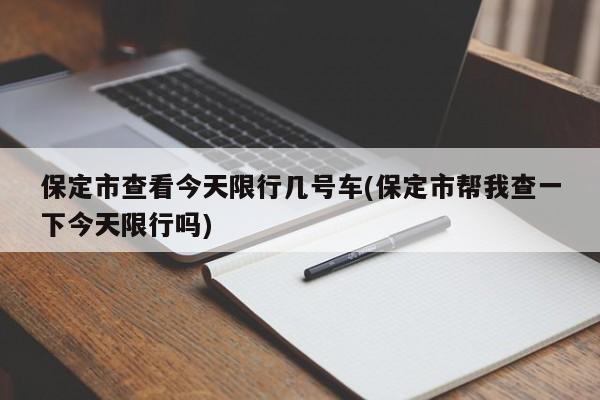 保定市查看今天限行几号车(保定市帮我查一下今天限行吗) 第1张
