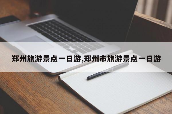 郑州旅游景点一日游,郑州市旅游景点一日游
