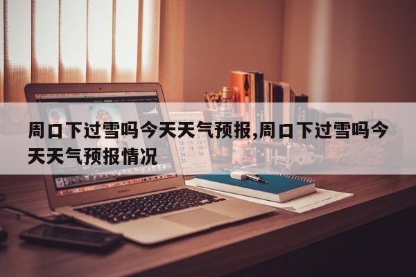 周口下过雪吗今天天气预报,周口下过雪吗今天天气预报情况 第1张