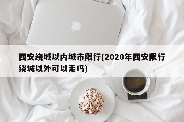 西安绕城以内城市限行(2020年西安限行绕城以外可以走吗) 第1张