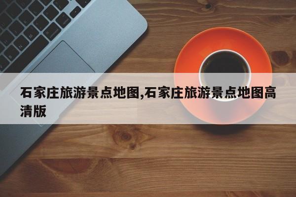石家庄旅游景点地图,石家庄旅游景点地图高清版