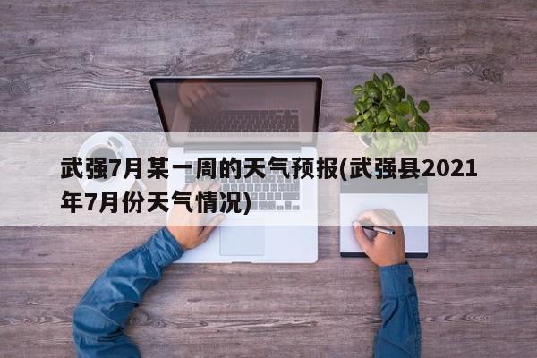 武强7月某一周的天气预报(武强县2021年7月份天气情况) 第1张