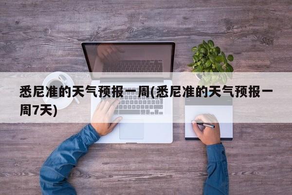 悉尼准的天气预报一周(悉尼准的天气预报一周7天) 第1张