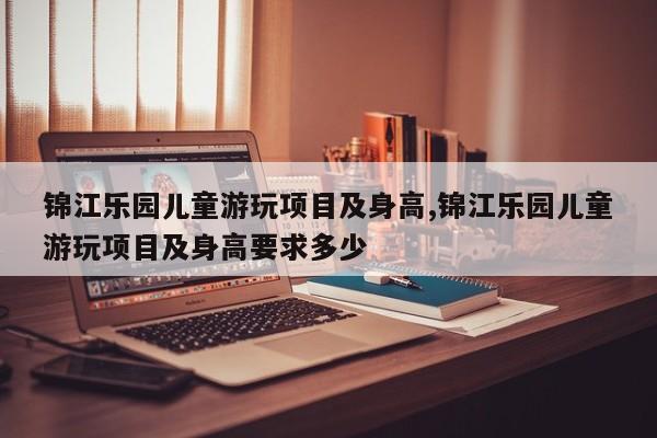 锦江乐园儿童游玩项目及身高,锦江乐园儿童游玩项目及身高要求多少 第1张