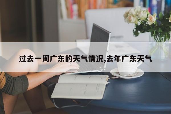 过去一周广东的天气情况,去年广东天气