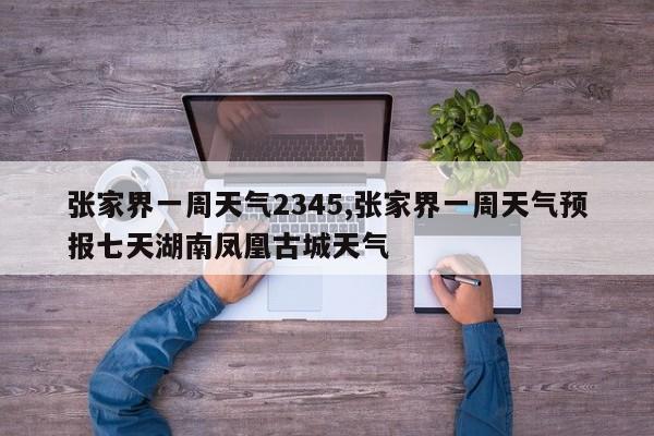 张家界一周天气2345,张家界一周天气预报七天湖南凤凰古城天气 第1张