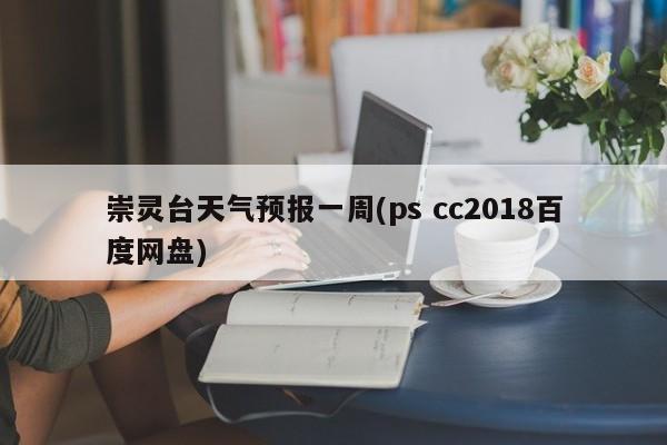 崇灵台天气预报一周(ps cc2018百度网盘) 第1张