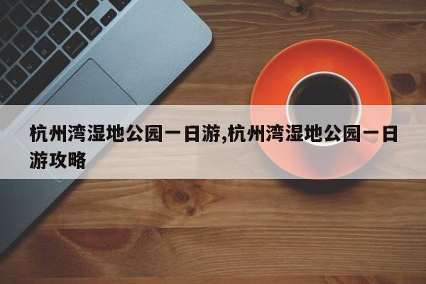 杭州湾湿地公园一日游,杭州湾湿地公园一日游攻略
