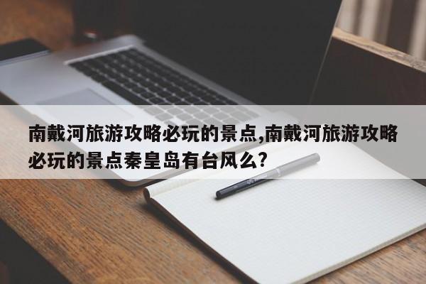 南戴河旅游攻略必玩的景点,南戴河旅游攻略必玩的景点秦皇岛有台风么? 第1张