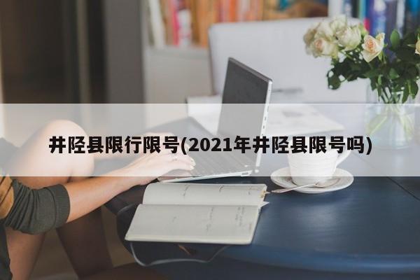 井陉县限行限号(2021年井陉县限号吗) 第1张