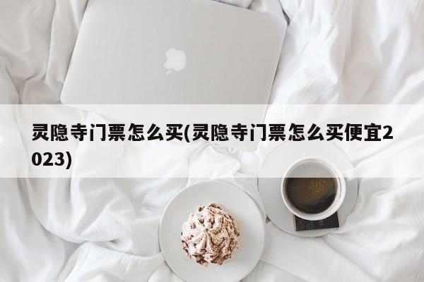 灵隐寺门票怎么买(灵隐寺门票怎么买便宜2023) 第1张