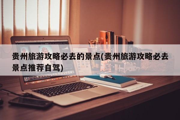 贵州旅游攻略必去的景点(贵州旅游攻略必去景点推荐自驾)