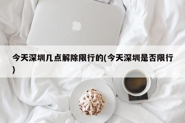 今天深圳几点解除限行的(今天深圳是否限行)