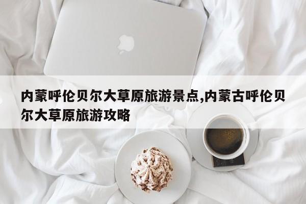 内蒙呼伦贝尔大草原旅游景点,内蒙古呼伦贝尔大草原旅游攻略