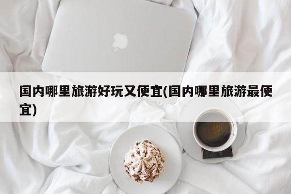 国内哪里旅游好玩又便宜(国内哪里旅游最便宜)