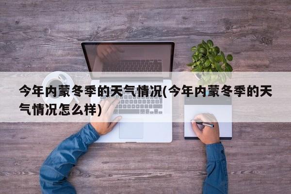 今年内蒙冬季的天气情况(今年内蒙冬季的天气情况怎么样) 第1张