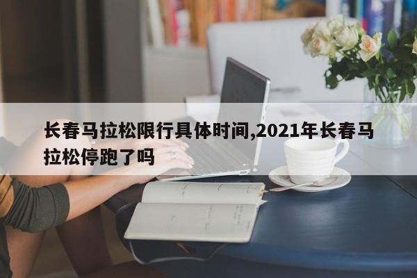 长春马拉松限行具体时间,2021年长春马拉松停跑了吗 第1张