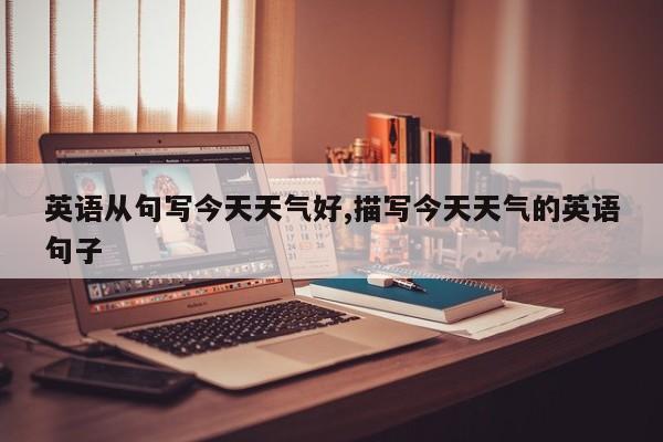 英语从句写今天天气好,描写今天天气的英语句子 第1张