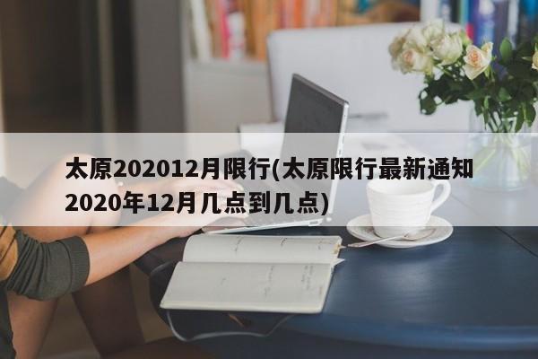 太原202012月限行(太原限行最新通知2020年12月几点到几点) 第1张
