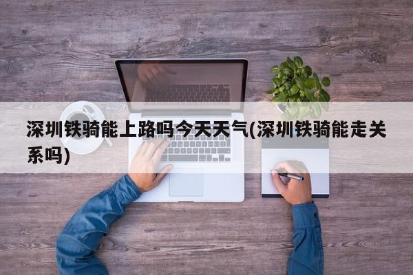 深圳铁骑能上路吗今天天气(深圳铁骑能走关系吗) 第1张