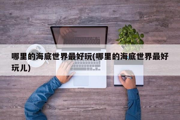 哪里的海底世界最好玩(哪里的海底世界最好玩儿)