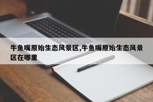 牛鱼嘴原始生态风景区,牛鱼嘴原始生态风景区在哪里
