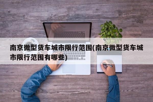 南京微型货车城市限行范围(南京微型货车城市限行范围有哪些)