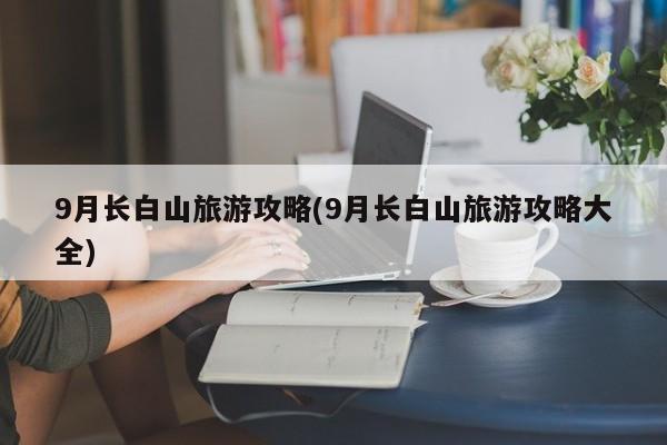 9月长白山旅游攻略(9月长白山旅游攻略大全)