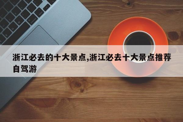 浙江必去的十大景点,浙江必去十大景点推荐自驾游