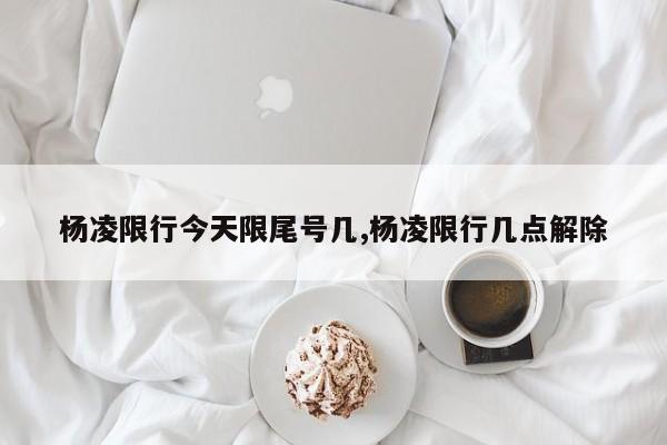 杨凌限行今天限尾号几,杨凌限行几点解除 第1张