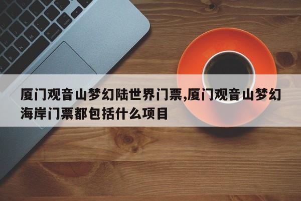 厦门观音山梦幻陆世界门票,厦门观音山梦幻海岸门票都包括什么项目