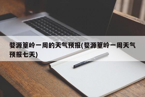 婺源篁岭一周的天气预报(婺源篁岭一周天气预报七天)