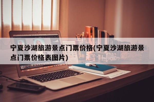 宁夏沙湖旅游景点门票价格(宁夏沙湖旅游景点门票价格表图片) 第1张