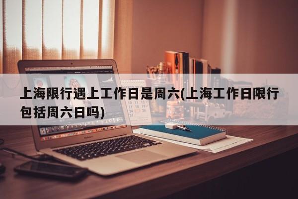 上海限行遇上工作日是周六(上海工作日限行包括周六日吗)