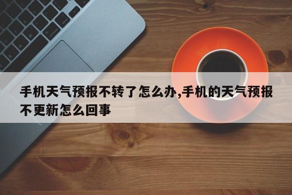 手机天气预报不转了怎么办,手机的天气预报不更新怎么回事 第1张