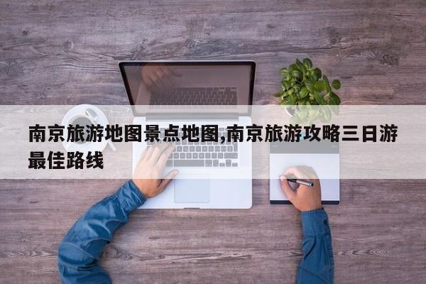 南京旅游地图景点地图,南京旅游攻略三日游最佳路线