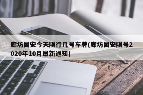 廊坊固安今天限行几号车牌(廊坊固安限号2020年10月最新通知) 第1张