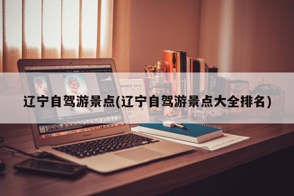 辽宁自驾游景点(辽宁自驾游景点大全排名) 第1张
