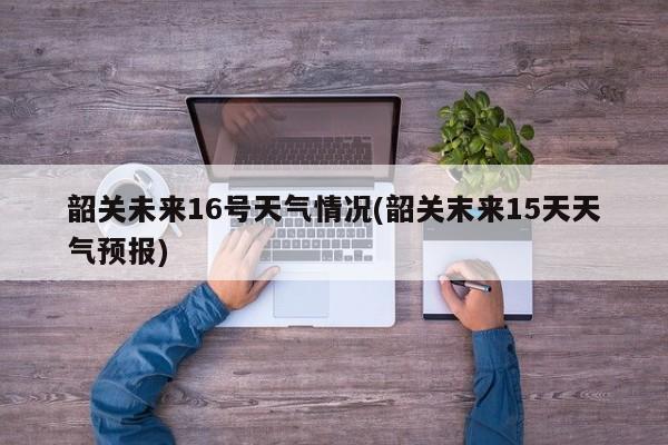 韶关未来16号天气情况(韶关末来15天天气预报) 第1张
