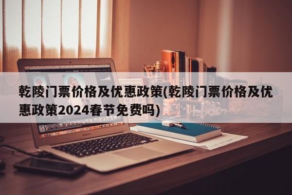 乾陵门票价格及优惠政策(乾陵门票价格及优惠政策2024春节免费吗) 第1张